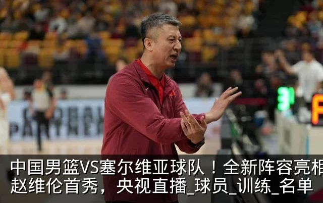 中国男篮VS塞尔维亚球队!全新阵容亮相,赵维伦首秀,央视直播_球员_训练_名单