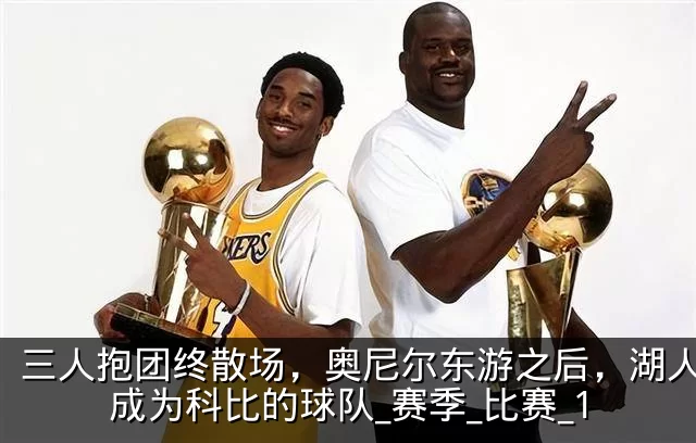 三人抱团终散场，奥尼尔东游之后，湖人真正成为科比的球队_赛季_比赛_1