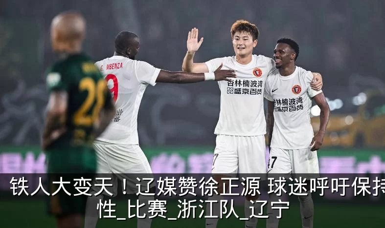 铁人大变天！辽媒赞徐正源 球迷呼吁保持理性_比赛_浙江队_辽宁