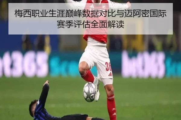 梅西职业生涯巅峰数据对比与迈阿密国际赛季评估全面解读