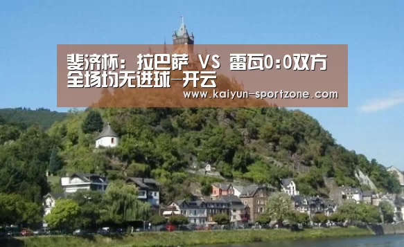 斐济杯: 拉巴萨 VS 雷瓦0:0双方全场均无进球-开云(图3) 开云App下载