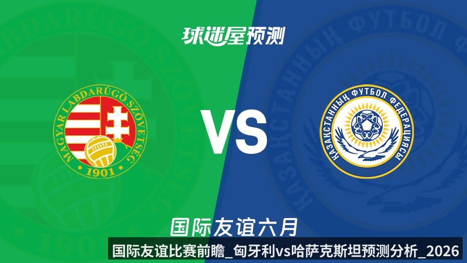 国际友谊比赛前瞻_匈牙利vs哈萨克斯坦预测分析_2026年06月10日_
